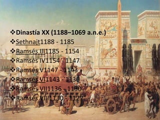 Dinastía XX (1188–1069 a.n.e.)
Sethnajt1188 - 1185
Ramsés III1185 - 1154
Ramsés IV1154 - 1147
Ramsés V1147 - 1143
Ramsés VI1143 - 1136
Ramsés VII1136 - 1130
Ramsés VIII1130 - 1127
 