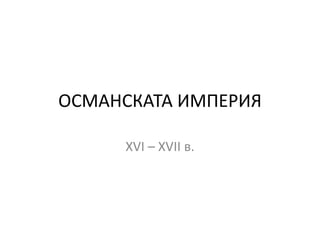 ОСМАНСКАТА ИМПЕРИЯ
XVI – XVII в.
 