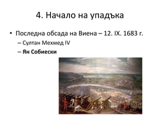 4. Начало на упадъка
• Последна обсада на Виена – 12. ІХ. 1683 г.
– Султан Мехмед ІV
– Ян Собиески
 
