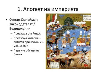 1. Апогеят на империята
• Султан Сюлейман
Законодателят /
Великолепни
– Превзема о-в Родос
– Превзема Унгария –
битката при Мохач 29.
VІІІ. 1526 г.
– Първите обсади на
Виена
 