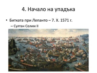 4. Начало на упадъка
• Битката при Лепанто – 7. Х. 1571 г.
– Султан Селим ІІ
 