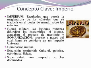Concepto Clave: Imperio
 IMPERIUM: Facultades que poseía la
    magistratura de los cónsules que se
    traducía en el po...