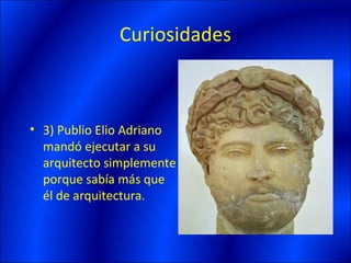Curiosidades



• 3) Publio Elio Adriano
  mandó ejecutar a su
  arquitecto simplemente
  porque sabía más que
  él de arquitectura.
 