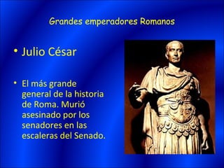 Grandes emperadores Romanos


• Julio César

• El más grande
  general de la historia
  de Roma. Murió
  asesinado por los
  senadores en las
  escaleras del Senado.
 