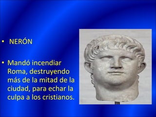 • NERÓN

• Mandó incendiar
  Roma, destruyendo
  más de la mitad de la
  ciudad, para echar la
  culpa a los cristianos.
 