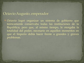  Octavio logró organizar un sistema de gobierno que
 teóricamente conservaba todas las instituciones de la
 República; pe...