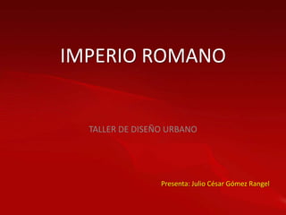 IMPERIO ROMANO


  TALLER DE DISEÑO URBANO




                 Presenta: Julio César Gómez Rangel
 