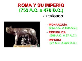 RROOMMAA YY SSUU IIMMPPEERRIIOO 
((775533 AA..CC.. aa 447766 DD..CC..)) 
● PERÍODOS 
- MONARQUÍA 
(753 A.C. A 509 A.C.) 
- REPÚBLICA 
(509 A.C. A 27 A.C.) 
- IMPERIO 
(27 A.C. A 476 D.C.) 
 