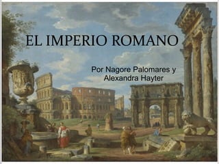 EL IMPERIO ROMANO
Por Nagore Palomares y
Alexandra Hayter
 