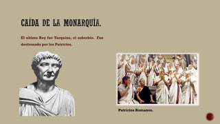 El ultimo Rey fue Tarquino, el soberbio. Fue
destronado por los Patricios.
Patricios Romanos.
 