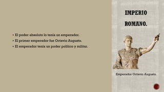  El poder absoluto lo tenía un emperador.
 El primer emperador fue Octavio Augusto.
 El emperador tenía un poder político y militar.
Emperador Octavio Augusto.
 