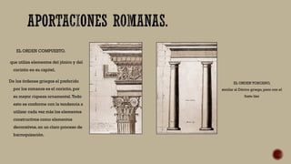 EL ORDEN COMPUESTO.
que utiliza elementos del jónico y del
corintio en su capitel.
De los órdenes griegos el preferido
por los romanos es el corintio, por
su mayor riqueza ornamental.Todo
esto es conforme con la tendencia a
utilizar cada vez más los elementos
constructivos como elementos
decorativos, en un claro proceso de
barroquización.
EL ORDEN TOSCANO,
similar al Dórico griego, pero con el
fuste liso
 
