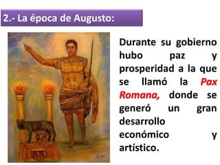 2.- La época de Augusto:
Durante su gobierno
hubo paz y
prosperidad a la que
se llamó la Pax
Romana, donde se
generó un gran
desarrollo
económico y
artístico.