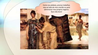 Como sou plebeia, preciso trabalhar,
seja ao lado do meu marido ou para
administrar meu próprio negócio.
Que vida dura!
 