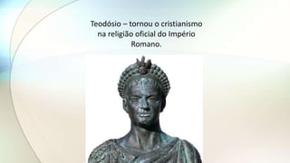 Teodósio – tornou o cristianismo
na religião oficial do Império
Romano.
 