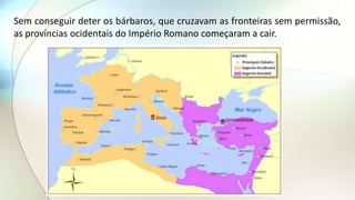 Sem conseguir deter os bárbaros, que cruzavam as fronteiras sem permissão,
as províncias ocidentais do Império Romano começaram a cair.
 