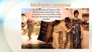 Fui educada para ser esposa e mãe.
Minha função é administrar a casa,
os escravos e criar meus filhos. Ainda
bem que não preciso realizar serviços
pesados!
 