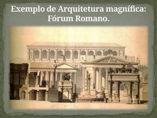 Exemplo de Arquitetura magnífica:
Fórum Romano.
 
