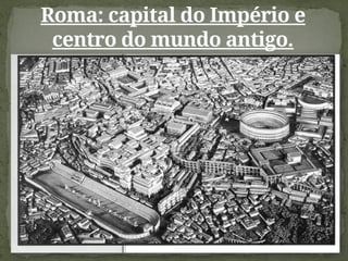 Roma: capital do Império e
centro do mundo antigo.
 