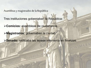 Asambleas y magistrados de laRepública
Tres instituciones gobernaban la República:
Comicios: asambleas de ciudadanos.
Magistrados: gobernaban la ciudad.
Senado: ratificaba las leyese intervenía en finanzas.
 