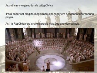 Para poder ser elegido magistrado o senador era necesario tener fortuna
propia.
Así, la República era una oligarquía más que una democracia.
Asambleas y magistrados de laRepública
 