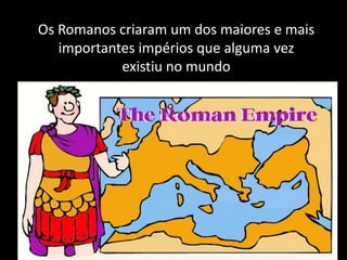 Os Romanos criaram um dos maiores e mais
   importantes impérios que alguma vez
            existiu no mundo
 