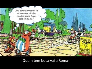 Olha para isto Obélix! Se
  as ruas aqui são tão
 grandes, como é que
    será em Roma?




        Quem tem boca vai a Roma
 