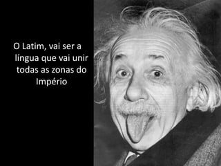 O Latim, vai ser a
língua que vai unir
 todas as zonas do
      Império
 