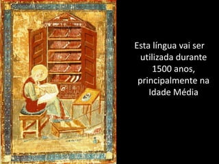 Esta língua vai ser
  utilizada durante
      1500 anos,
 principalmente na
    Idade Média
 