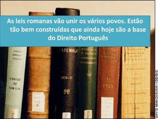 As leis romanas vão unir os vários povos. Estão
 tão bem construídas que ainda hoje são a base
              do Direito Português
 