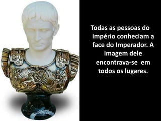 Todas as pessoas do
 Império conheciam a
 face do Imperador. A
     imagem dele
  encontrava-se em
   todos os lugares.
 