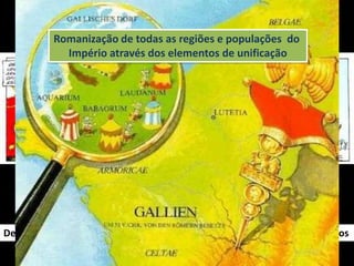 Romanização de todas as regiões e populações do
            Império através dos elementos de unificação




  Romanizar – ficar com a cultura romana - Doc.3 p. 93

Descreve a forma como o Império Romano romanizou os povos conquistados
 