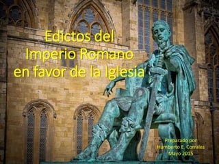 Edictos del
Imperio Romano
en favor de la Iglesia
Preparado por
Humberto E. Corrales
Mayo 2015
 