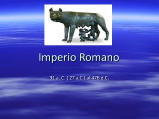 Imperio Romano 31 a. C. ( 27 a.C.) al 476 d.C . 