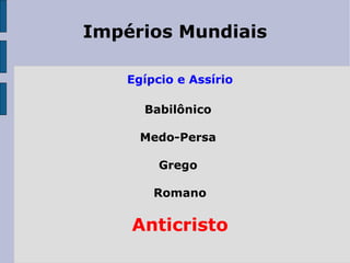 Impérios Mundiais EEgípcio e Assírio B Babilônico  MMedo-Persa  GGrego  RRomano Anticristo 