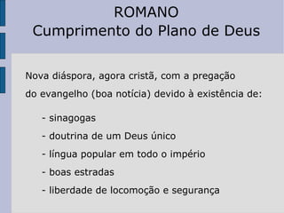 Nova diáspora, agora cristã, com a pregação do evangelho (boa notícia) devido à existência de: - sinagogas - doutrina de um Deus único - língua popular em todo o império - boas estradas - liberdade de locomoção e segurança ROMANO Cumprimento do Plano de Deus 