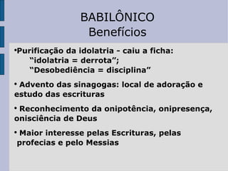 BABILÔNICO Benefícios Purificação da idolatria - caiu a ficha: “ idolatria = derrota”; “ Desobediência = disciplina” Advento das sinagogas: local de adoração e  estudo das escrituras Reconhecimento da onipotência, onipresença,  onisciência de Deus Maior interesse pelas Escrituras, pelas profecias e pelo Messias 