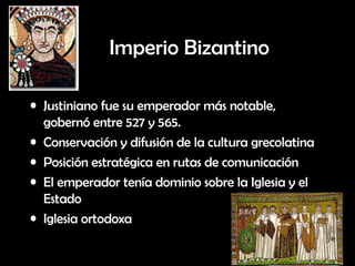 Imperio Bizantino Justiniano fue su emperador más notable, gobernó entre 527 y 565. Conservación y difusión de la cultura grecolatina Posición estratégica en rutas de comunicación El emperador tenía dominio sobre la Iglesia y el Estado Iglesia ortodoxa  