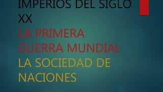 IMPERIOS DEL SIGLO
XX
LA PRIMERA
GUERRA MUNDIAL
LA SOCIEDAD DE
NACIONES
 