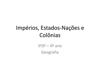 Impérios, Estados-Nações e
Colônias
IFSP – 4º ano
Geografia
 