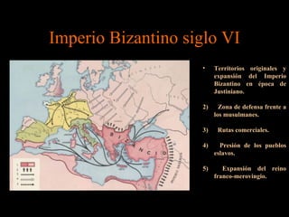 Imperio Bizantino siglo VI Territorios originales y expansión del Imperio Bizantino en época de Justiniano. 2)        Zona de defensa frente a los musulmanes. 3)      Rutas comerciales. 4)      Presión de los pueblos eslavos. 5)      Expansión del reino franco-merovingio. 