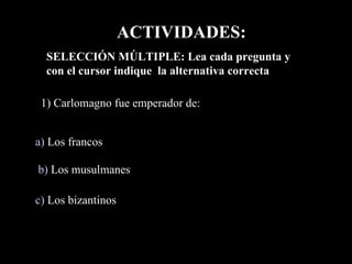 1) Carlomagno fue emperador de: a)  Los francos b)  Los musulmanes ACTIVIDADES: SELECCIÓN MÚLTIPLE: Lea cada pregunta y con el cursor indique  la alternativa correcta  c)  Los bizantinos 