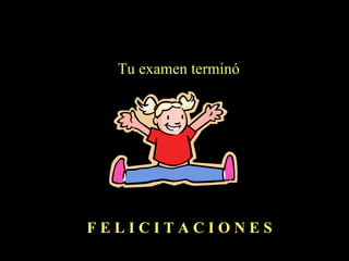 Tu examen terminó F E L I C I T A C I O N E S  
