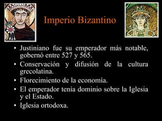   Imperio Bizantino Justiniano fue su emperador más notable, gobernó entre 527 y 565. Conservación y difusión de la cultura grecolatina. Florecimiento de la economía. El emperador tenía dominio sobre la Iglesia y el Estado. Iglesia ortodoxa.  