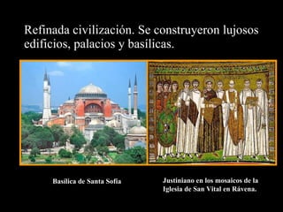 Refinada civilización. Se construyeron lujosos edificios, palacios y basílicas. Basílica de Santa Sofía Justiniano en los mosaicos de la Iglesia de San Vital en Rávena.  