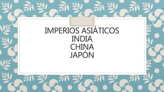 IMPERIOS ASIÁTICOS
INDIA
CHINA
JAPÓN
 