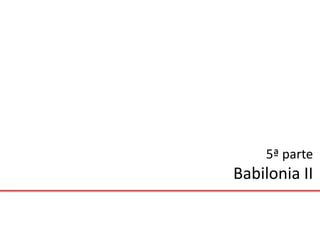 5ª parte
Babilonia II
 