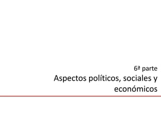 6ª parte
Aspectos políticos, sociales y
                 económicos
 