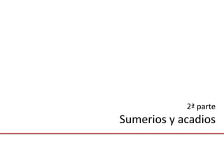 2ª parte
Sumerios y acadios
 