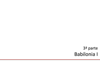 3ª parte
Babilonia I
 